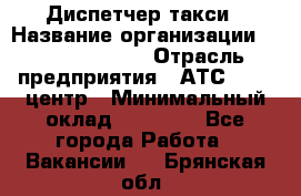 Диспетчер такси › Название организации ­ Ecolife taxi › Отрасль предприятия ­ АТС, call-центр › Минимальный оклад ­ 30 000 - Все города Работа » Вакансии   . Брянская обл.